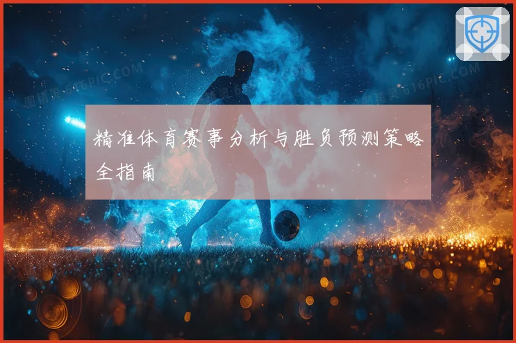 精准体育赛事分析与胜负预测策略全指南