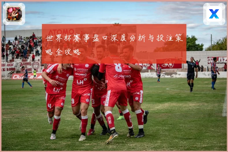 世界杯赛事盘口深度分析与投注策略全攻略