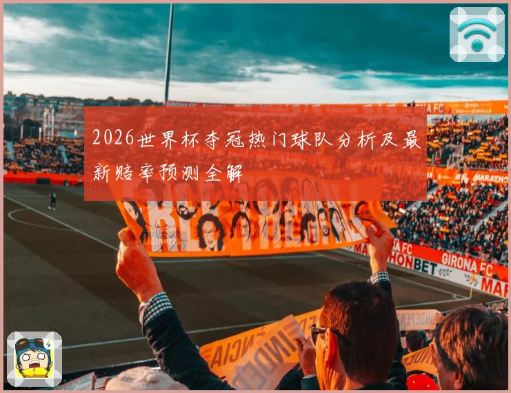 2026世界杯夺冠热门球队分析及最新赔率预测全解