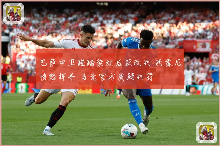 巴萨中卫蹬踏染红后获改判 西蒙尼愤怒挥手 马竞官方质疑判罚
