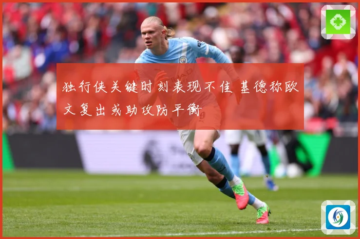 独行侠关键时刻表现不佳 基德称欧文复出或助攻防平衡