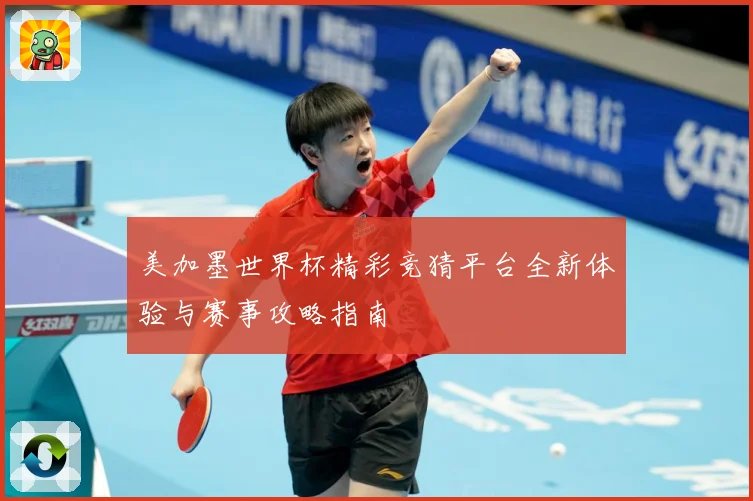 美加墨世界杯精彩竞猜平台全新体验与赛事攻略指南