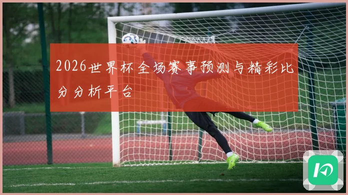 2026世界杯全场赛事预测与精彩比分分析平台