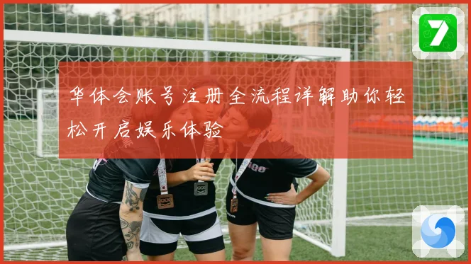 华体会账号注册全流程详解助你轻松开启娱乐体验