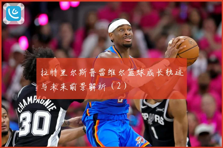 拉特里尔斯普雷维尔篮球成长轨迹与未来前景解析（2）