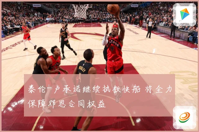 泰伦-卢承诺继续执教快船 将全力保障邓恩合同权益