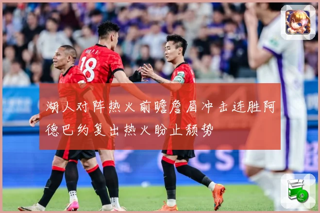 湖人对阵热火前瞻詹眉冲击连胜阿德巴约复出热火盼止颓势