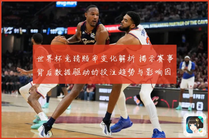 世界杯竞猜赔率变化解析 揭示赛事背后数据驱动的投注趋势与影响因素