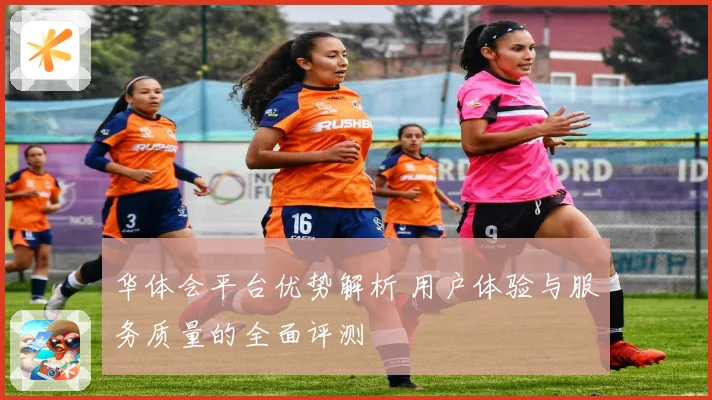 华体会平台优势解析 用户体验与服务质量的全面评测