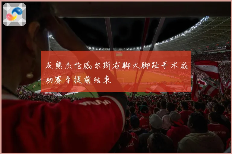 灰熊杰伦威尔斯右脚大脚趾手术成功赛季提前结束