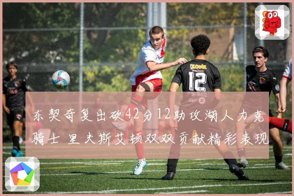 东契奇复出砍42分12助攻湖人力克骑士 里夫斯艾顿双双贡献精彩表现
