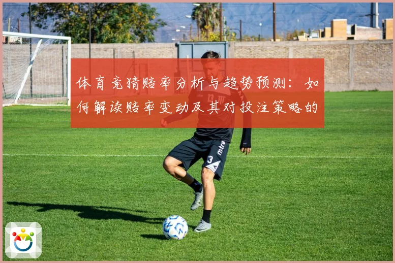 体育竞猜赔率分析与趋势预测：如何解读赔率变动及其对投注策略的影响