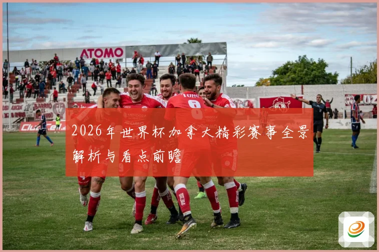 2026年世界杯加拿大精彩赛事全景解析与看点前瞻