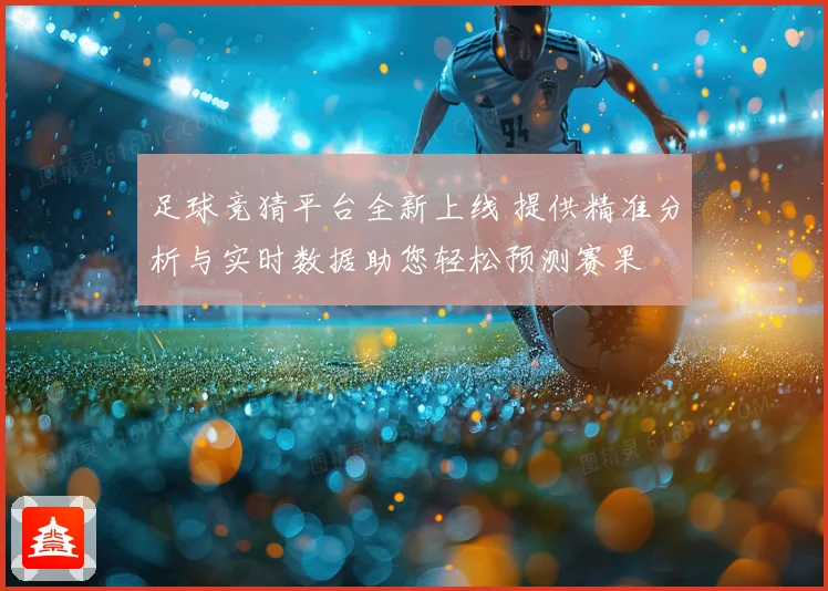 足球竞猜平台全新上线 提供精准分析与实时数据助您轻松预测赛果