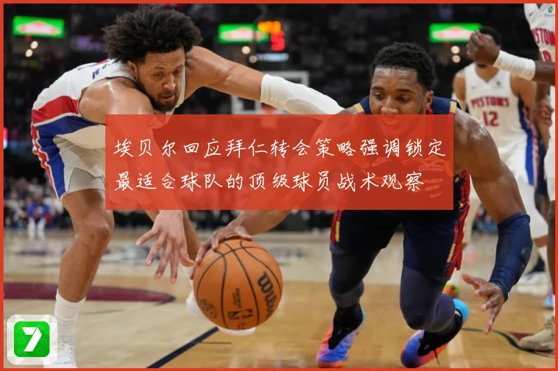 埃贝尔回应拜仁转会策略强调锁定最适合球队的顶级球员战术观察
