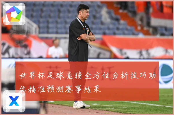 世界杯足球竞猜全方位分析技巧助你精准预测赛事结果