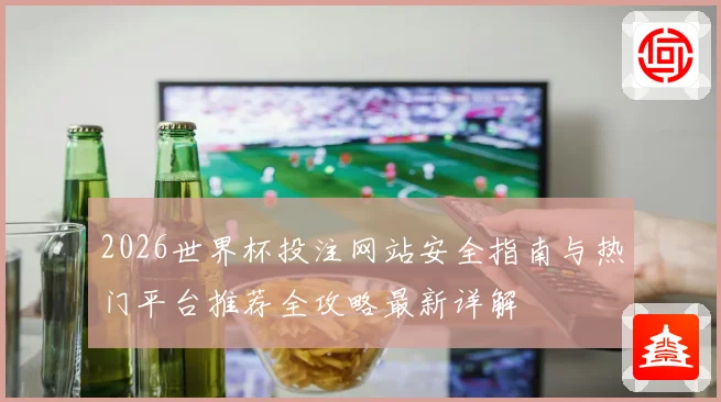2026世界杯投注网站安全指南与热门平台推荐全攻略最新详解