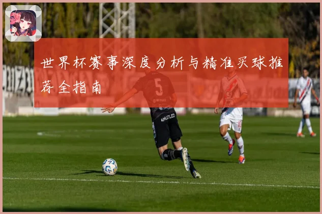 世界杯赛事深度分析与精准买球推荐全指南