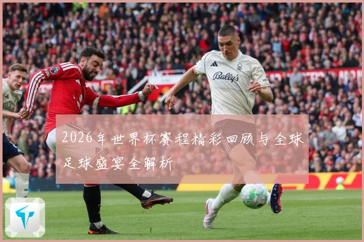 2026年世界杯赛程精彩回顾与全球足球盛宴全解析