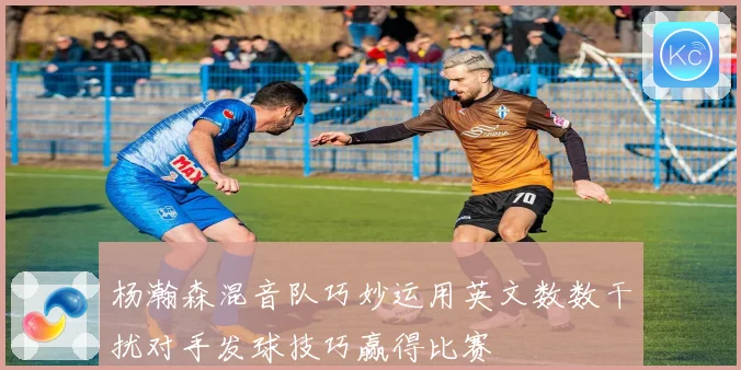 杨瀚森混音队巧妙运用英文数数干扰对手发球技巧赢得比赛