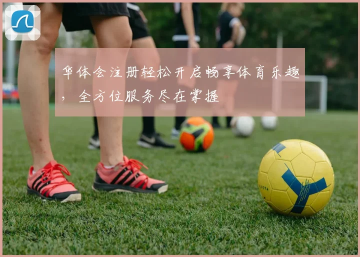 华体会注册轻松开启畅享体育乐趣，全方位服务尽在掌握