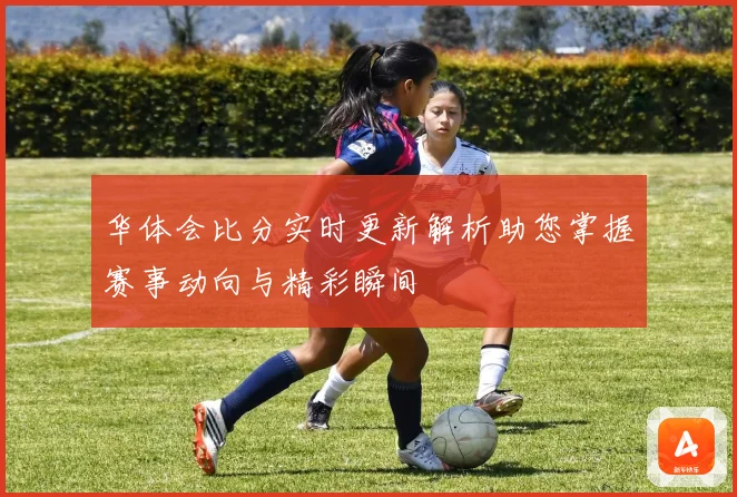 华体会比分实时更新解析助您掌握赛事动向与精彩瞬间