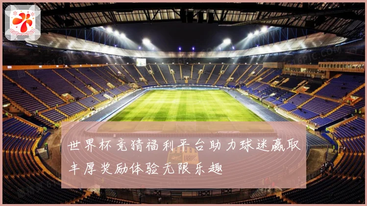 世界杯竞猜福利平台助力球迷赢取丰厚奖励体验无限乐趣