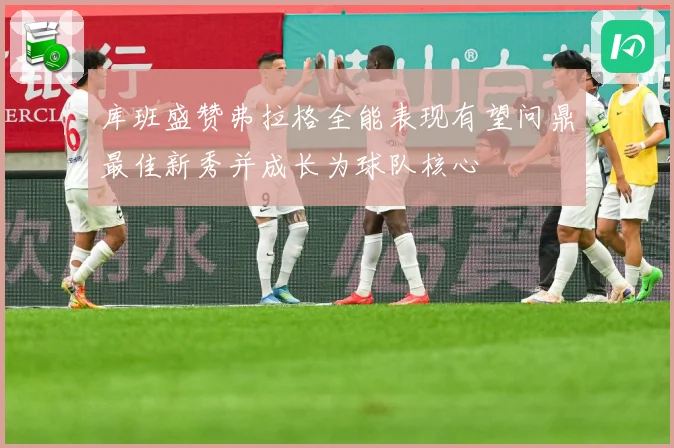 库班盛赞弗拉格全能表现有望问鼎最佳新秀并成长为球队核心