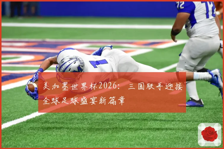 美加墨世界杯2026：三国联手迎接全球足球盛宴新篇章