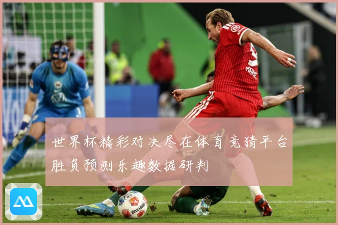 世界杯精彩对决尽在体育竞猜平台胜负预测乐趣数据研判