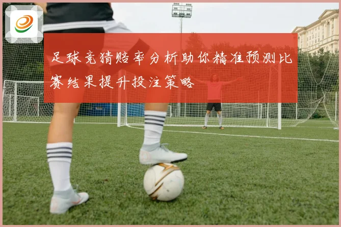 足球竞猜赔率分析助你精准预测比赛结果提升投注策略