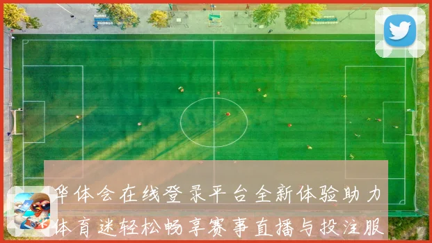 华体会在线登录平台全新体验助力体育迷轻松畅享赛事直播与投注服务