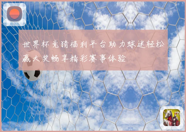 世界杯竞猜福利平台助力球迷轻松赢大奖畅享精彩赛事体验