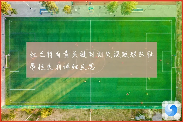 杜兰特自责关键时刻失误致球队耻辱性失利详细反思