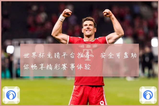 世界杯竞猜平台推荐，安全可靠助你畅享精彩赛事体验