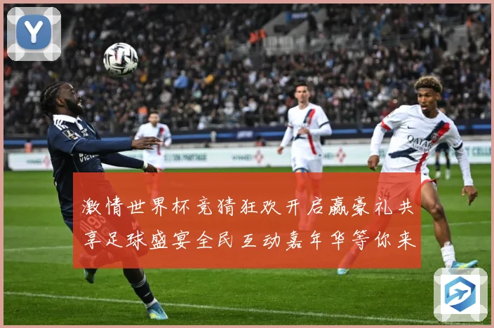 激情世界杯竞猜狂欢开启赢豪礼共享足球盛宴全民互动嘉年华等你来数据研判
