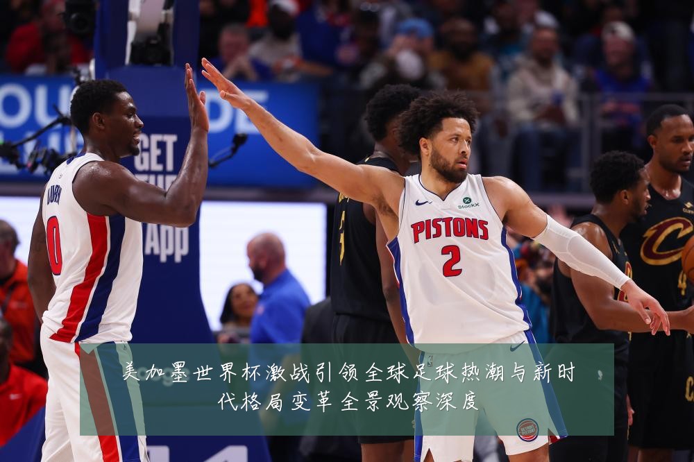 美加墨世界杯激战引领全球足球热潮与新时代格局变革全景观察深度