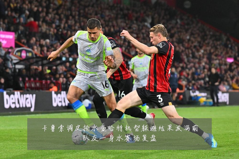 卡鲁索调皮抢水壶哈特机智躲避结果泼满前队友一身水赛场复盘